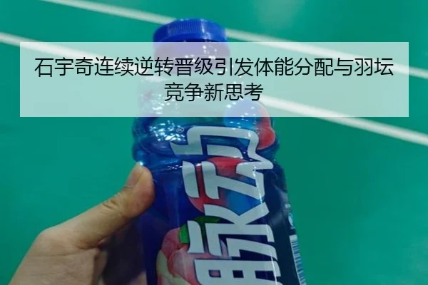石宇奇连续逆转晋级引发体能分配与羽坛竞争新思考